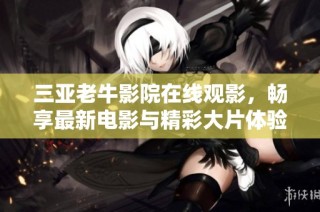 三亚老牛影院在线观影，畅享最新电影与精彩大片体验