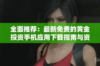 全面推荐：最新免费的黄金投资手机应用下载指南与资源分享