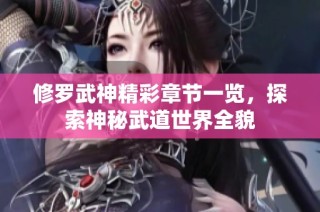 修罗武神精彩章节一览，探索神秘武道世界全貌