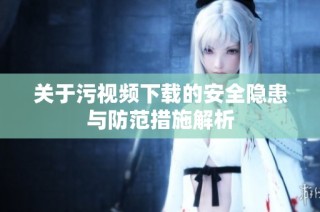 关于污视频下载的安全隐患与防范措施解析