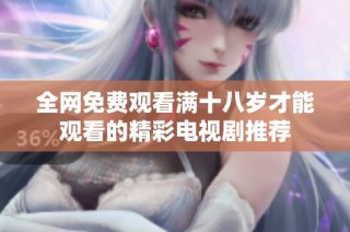 全网免费观看满十八岁才能观看的精彩电视剧推荐