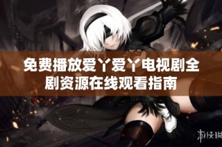 免费播放爱丫爱丫电视剧全剧资源在线观看指南
