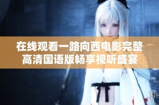 在线观看一路向西电影完整高清国语版畅享视听盛宴