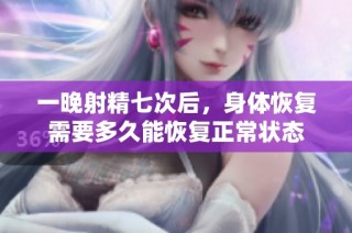 一晚射精七次后，身体恢复需要多久能恢复正常状态
