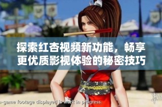 探索红杏视频新功能，畅享更优质影视体验的秘密技巧