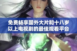 免费畅享国外大片和十八岁以上电视剧的最佳观看平台推荐