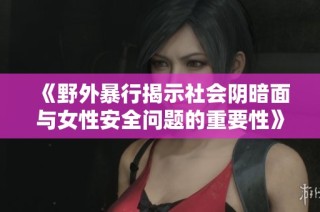 《野外暴行揭示社会阴暗面与女性安全问题的重要性》