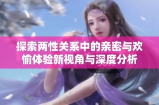 探索两性关系中的亲密与欢愉体验新视角与深度分析