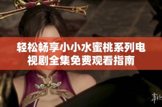 轻松畅享小小水蜜桃系列电视剧全集免费观看指南