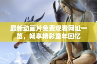 最新动画片免费观看网址一览，畅享精彩童年回忆