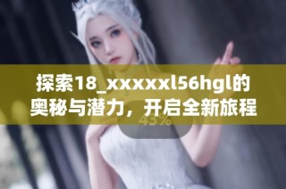 探索18_xxxxxl56hgl的奥秘与潜力，开启全新旅程