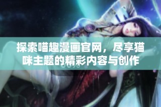 探索喵趣漫画官网，尽享猫咪主题的精彩内容与创作