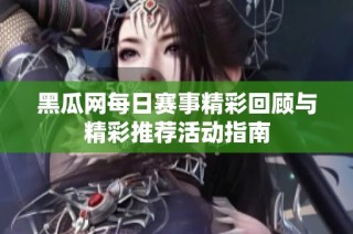 黑瓜网每日赛事精彩回顾与精彩推荐活动指南