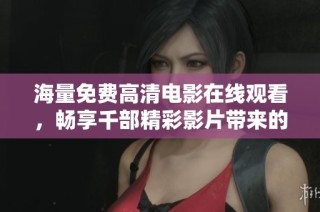 海量免费高清电影在线观看，畅享千部精彩影片带来的视听盛宴