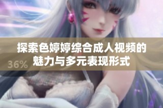 探索色婷婷综合成人视频的魅力与多元表现形式