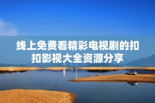 线上免费看精彩电视剧的扣扣影视大全资源分享
