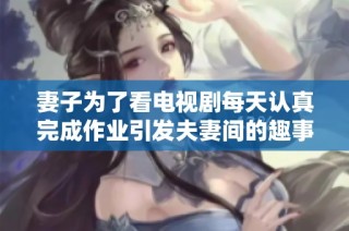 妻子为了看电视剧每天认真完成作业引发夫妻间的趣事