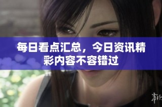 每日看点汇总，今日资讯精彩内容不容错过