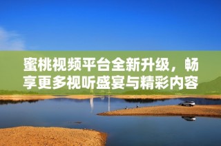 蜜桃视频平台全新升级，畅享更多视听盛宴与精彩内容