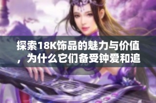 探索18K饰品的魅力与价值，为什么它们备受钟爱和追捧