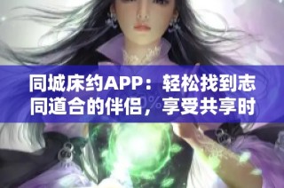 同城床约APP：轻松找到志同道合的伴侣，享受共享时光