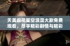 天美麻花星空浪漫大剧免费观看，尽享精彩剧情与精彩演出