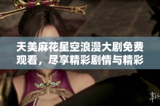 天美麻花星空浪漫大剧免费观看，尽享精彩剧情与精彩演出