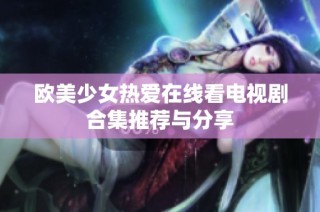 欧美少女热爱在线看电视剧合集推荐与分享