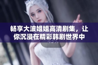 畅享大波姐姐高清剧集，让你沉浸在精彩韩剧世界中