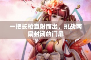 一把长枪直射而出，挑战两扇封闭的门扉