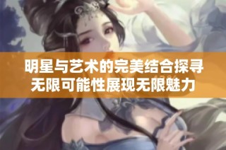 明星与艺术的完美结合探寻无限可能性展现无限魅力