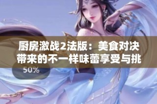 厨房激战2法版：美食对决带来的不一样味蕾享受与挑战