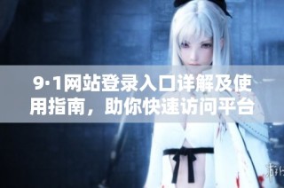 9·1网站登录入口详解及使用指南，助你快速访问平台资源
