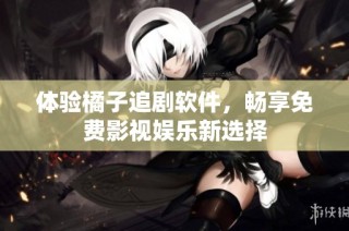 体验橘子追剧软件，畅享免费影视娱乐新选择