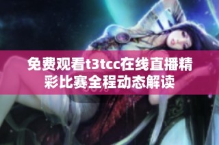 免费观看t3tcc在线直播精彩比赛全程动态解读