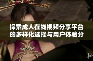探索成人在线视频分享平台的多样化选择与用户体验分析