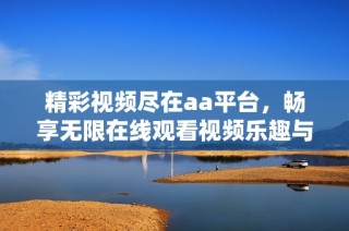精彩视频尽在aa平台，畅享无限在线观看视频乐趣与精彩内容