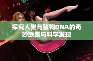 探究人类与猪狗DNA的奇妙联系与科学发现