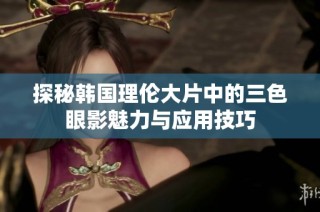 探秘韩国理伦大片中的三色眼影魅力与应用技巧