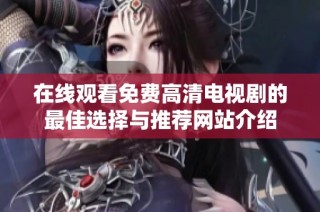 在线观看免费高清电视剧的最佳选择与推荐网站介绍