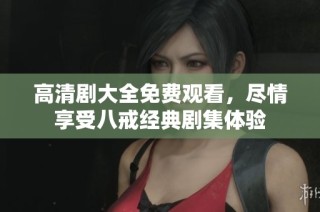 高清剧大全免费观看，尽情享受八戒经典剧集体验