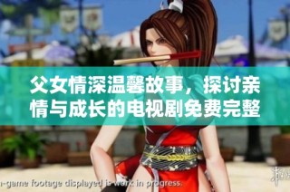 父女情深温馨故事，探讨亲情与成长的电视剧免费完整版分享