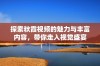 探索秋霞视频的魅力与丰富内容，带你走入视觉盛宴