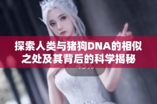 探索人类与猪狗DNA的相似之处及其背后的科学揭秘