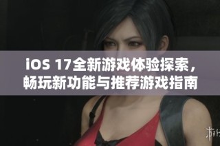 iOS 17全新游戏体验探索，畅玩新功能与推荐游戏指南