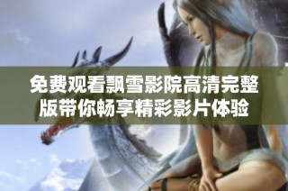 免费观看飘雪影院高清完整版带你畅享精彩影片体验