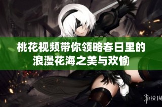 桃花视频带你领略春日里的浪漫花海之美与欢愉