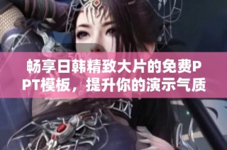 畅享日韩精致大片的免费PPT模板，提升你的演示气质与创意
