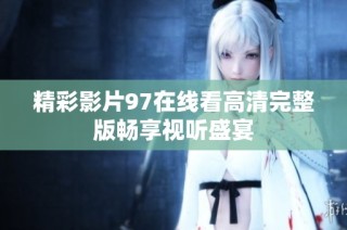 精彩影片97在线看高清完整版畅享视听盛宴