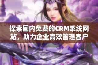 探索国内免费的CRM系统网站，助力企业高效管理客户关系